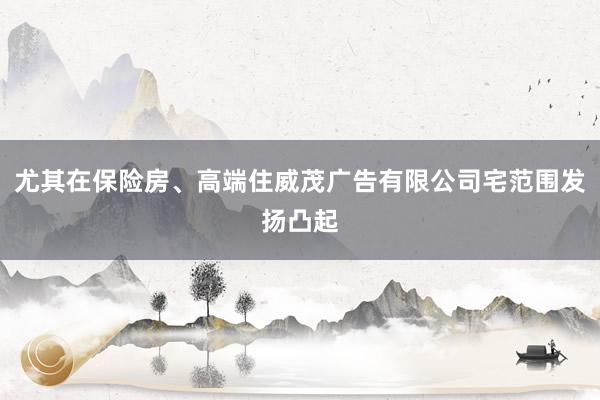 尤其在保险房、高端住威茂广告有限公司宅范围发扬凸起